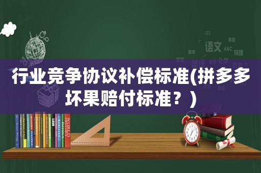行業(yè)競(jìng)爭(zhēng)協(xié)議補(bǔ)償標(biāo)準(zhǔn)(拼多多壞果賠付標(biāo)準(zhǔn)？)