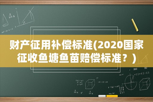 財產(chǎn)征用補償標準(2020國家征收魚塘魚苗賠償標準？)