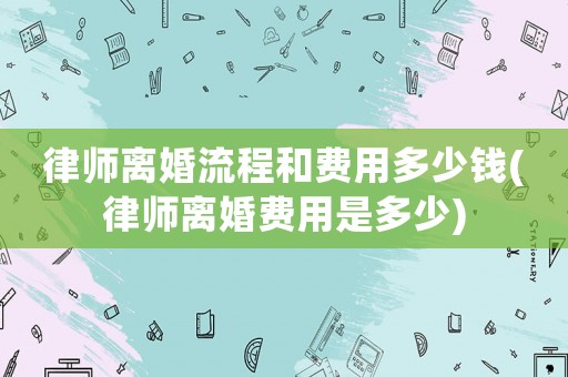 律師離婚流程和費用多少錢(律師離婚費用是多少)