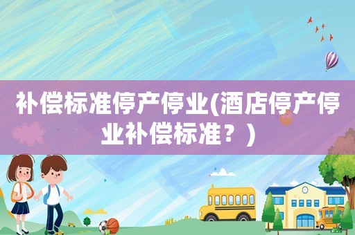 補(bǔ)償標(biāo)準(zhǔn)停產(chǎn)停業(yè)(酒店停產(chǎn)停業(yè)補(bǔ)償標(biāo)準(zhǔn)？)