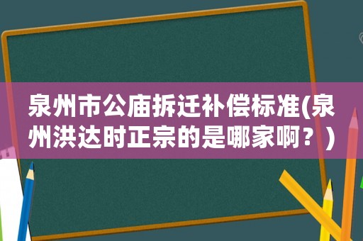 泉州市公廟拆遷補(bǔ)償標(biāo)準(zhǔn)(泉州洪達(dá)時(shí)正宗的是哪家啊？)