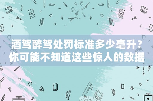 酒駕醉駕處罰標(biāo)準(zhǔn)多少毫升？你可能不知道這些驚人的數(shù)據(jù)