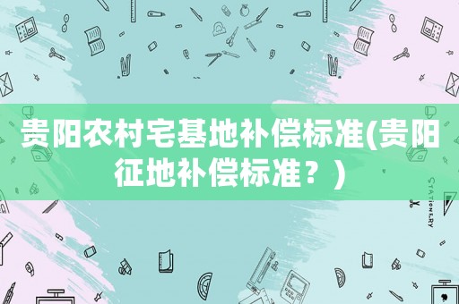 貴陽農(nóng)村宅基地補(bǔ)償標(biāo)準(zhǔn)(貴陽征地補(bǔ)償標(biāo)準(zhǔn)？)