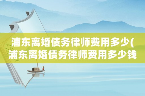 浦東離婚債務(wù)律師費用多少(浦東離婚債務(wù)律師費用多少錢)