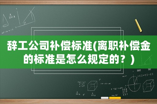 辭工公司補償標準(離職補償金的標準是怎么規(guī)定的？)