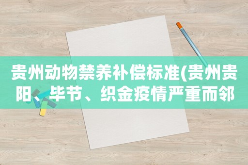 貴州動(dòng)物禁養(yǎng)補(bǔ)償標(biāo)準(zhǔn)(貴州貴陽(yáng)、畢節(jié)、織金疫情嚴(yán)重而鄰市六盤水市暫無(wú)疫情要備食物嗎)