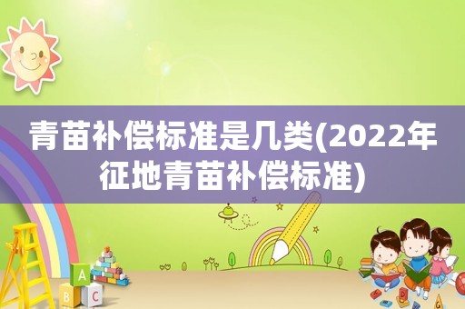 青苗補(bǔ)償標(biāo)準(zhǔn)是幾類(2022年征地青苗補(bǔ)償標(biāo)準(zhǔn))