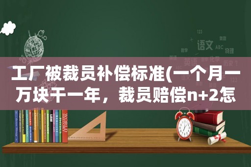 工廠被裁員補(bǔ)償標(biāo)準(zhǔn)(一個(gè)月一萬(wàn)塊干一年，裁員賠償n+2怎么算？)