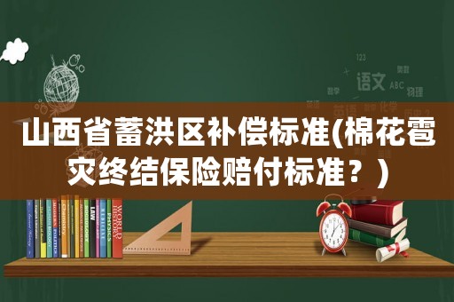 山西省蓄洪區(qū)補(bǔ)償標(biāo)準(zhǔn)(棉花雹災(zāi)終結(jié)保險(xiǎn)賠付標(biāo)準(zhǔn)？)