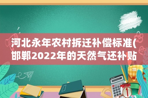 河北永年農(nóng)村拆遷補(bǔ)償標(biāo)準(zhǔn)(邯鄲2022年的天然氣還補(bǔ)貼嗎)