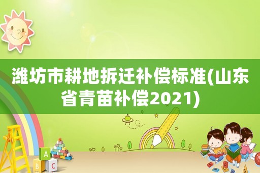 濰坊市耕地拆遷補償標(biāo)準(zhǔn)(山東省青苗補償2021)