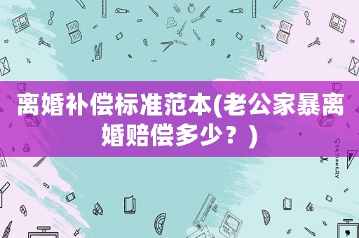 離婚補(bǔ)償標(biāo)準(zhǔn)范本(老公家暴離婚賠償多少？)