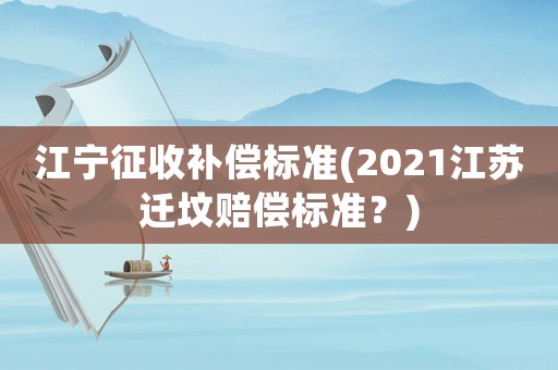 江寧征收補(bǔ)償標(biāo)準(zhǔn)(2021江蘇遷墳賠償標(biāo)準(zhǔn)？)