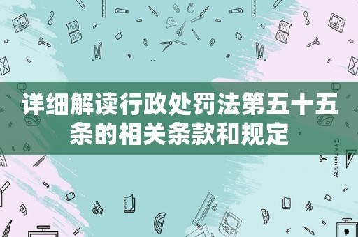 詳細(xì)解讀行政處罰法第五十五條的相關(guān)條款和規(guī)定