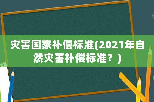 災(zāi)害國(guó)家補(bǔ)償標(biāo)準(zhǔn)(2021年自然災(zāi)害補(bǔ)償標(biāo)準(zhǔn)？)