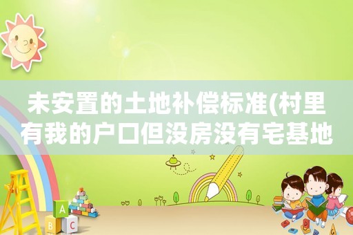 未安置的土地補償標準(村里有我的戶口但沒房沒有宅基地，拆遷什么補償都沒有，怎么辦)