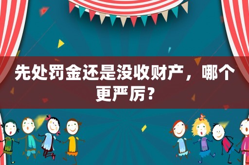 先處罰金還是沒(méi)收財(cái)產(chǎn)，哪個(gè)更嚴(yán)厲？
