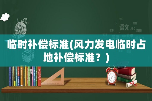 臨時(shí)補(bǔ)償標(biāo)準(zhǔn)(風(fēng)力發(fā)電臨時(shí)占地補(bǔ)償標(biāo)準(zhǔn)？)