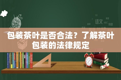 包裝茶葉是否合法？了解茶葉包裝的法律規(guī)定