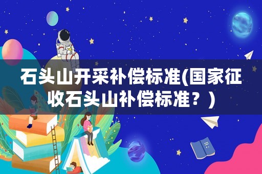 石頭山開采補償標準(國家征收石頭山補償標準？)