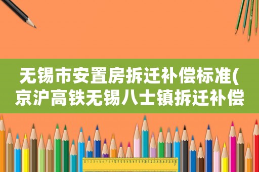 無(wú)錫市安置房拆遷補(bǔ)償標(biāo)準(zhǔn)(京滬高鐵無(wú)錫八士鎮(zhèn)拆遷補(bǔ)償標(biāo)準(zhǔn)？)