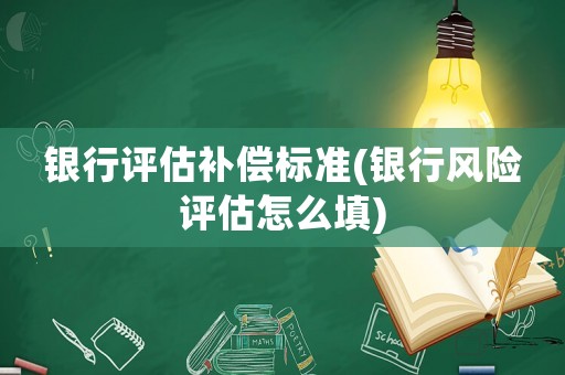 銀行評估補(bǔ)償標(biāo)準(zhǔn)(銀行風(fēng)險評估怎么填)