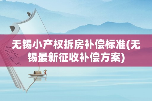 無(wú)錫小產(chǎn)權(quán)拆房補(bǔ)償標(biāo)準(zhǔn)(無(wú)錫最新征收補(bǔ)償方案)