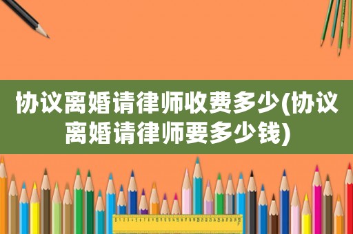 協(xié)議離婚請律師收費多少(協(xié)議離婚請律師要多少錢)