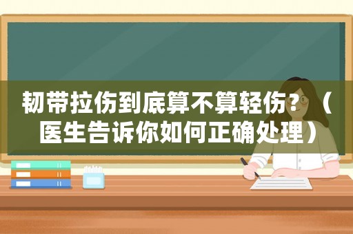 韌帶拉傷到底算不算輕傷？（醫(yī)生告訴你如何正確處理）