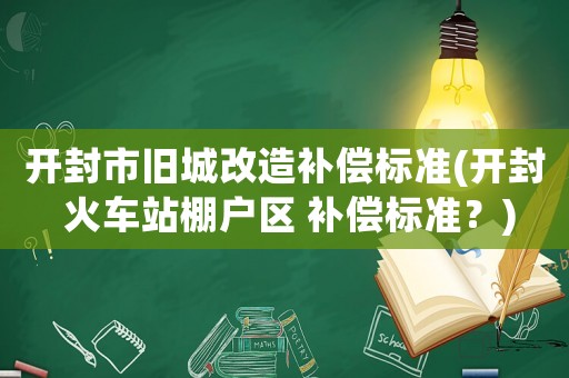 開封市舊城改造補(bǔ)償標(biāo)準(zhǔn)(開封 火車站棚戶區(qū) 補(bǔ)償標(biāo)準(zhǔn)？)