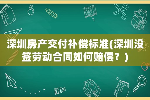 深圳房產交付補償標準(深圳沒簽勞動合同如何賠償？)
