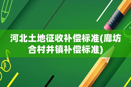 河北土地征收補(bǔ)償標(biāo)準(zhǔn)(廊坊合村并鎮(zhèn)補(bǔ)償標(biāo)準(zhǔn))