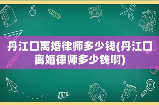 丹江口離婚律師多少錢(qián)(丹江口離婚律師多少錢(qián)啊)
