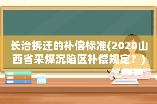 長治拆遷的補償標(biāo)準(zhǔn)(2020山西省采煤沉陷區(qū)補償規(guī)定？)