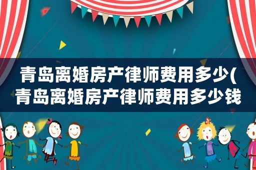 青島離婚房產(chǎn)律師費(fèi)用多少(青島離婚房產(chǎn)律師費(fèi)用多少錢(qián))
