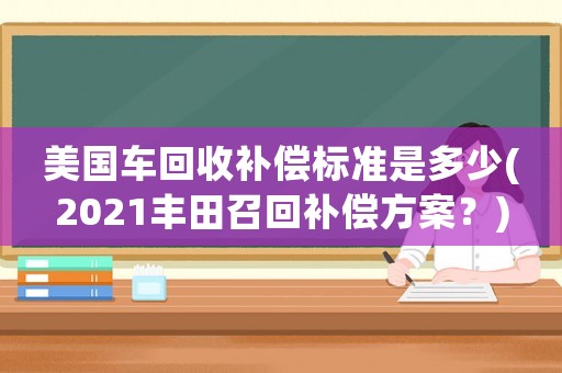 美國車回收補(bǔ)償標(biāo)準(zhǔn)是多少(2021豐田召回補(bǔ)償方案？)