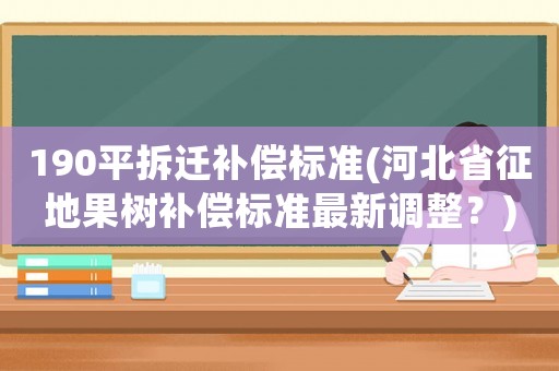 190平拆遷補(bǔ)償標(biāo)準(zhǔn)(河北省征地果樹補(bǔ)償標(biāo)準(zhǔn)最新調(diào)整？)