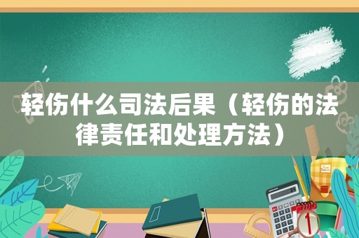 輕傷什么司法后果（輕傷的法律責(zé)任和處理方法）