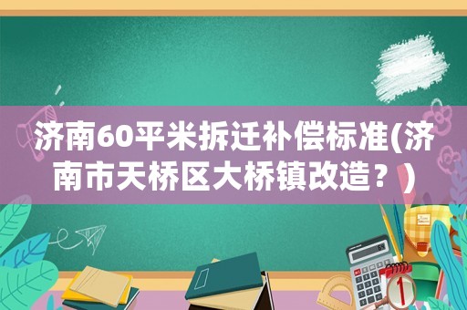 濟南60平米拆遷補償標準(濟南市天橋區(qū)大橋鎮(zhèn)改造？)