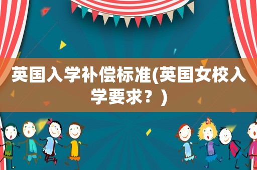 英國入學補償標準(英國女校入學要求？)