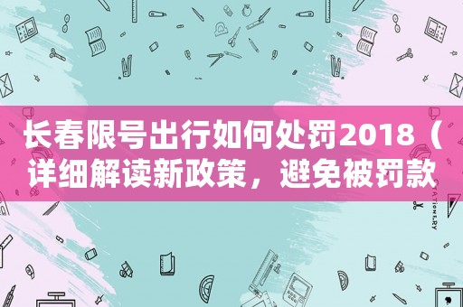 長(zhǎng)春限號(hào)出行如何處罰2018（詳細(xì)解讀新政策，避免被罰款）