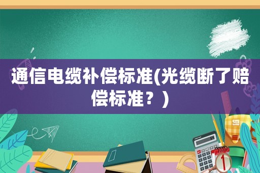 通信電纜補償標(biāo)準(zhǔn)(光纜斷了賠償標(biāo)準(zhǔn)？)