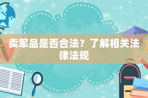 賣軍品是否合法？了解相關(guān)法律法規(guī)