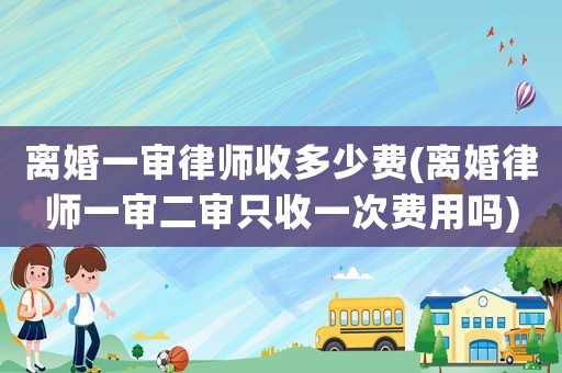 離婚一審律師收多少費(離婚律師一審二審只收一次費用嗎)