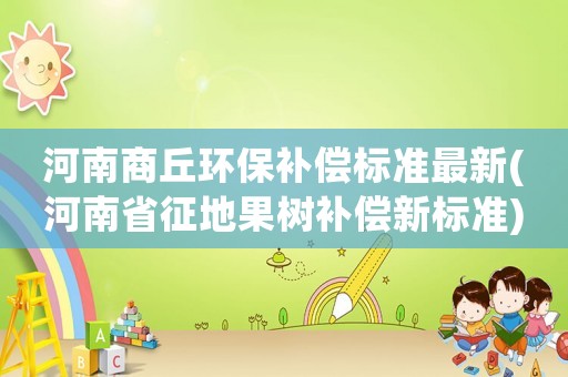河南商丘環(huán)保補償標準最新(河南省征地果樹補償新標準)