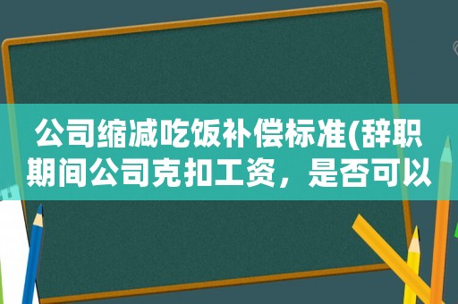 公司縮減吃飯補(bǔ)償標(biāo)準(zhǔn)(辭職期間公司克扣工資，是否可以申請補(bǔ)償？該怎么辦？)