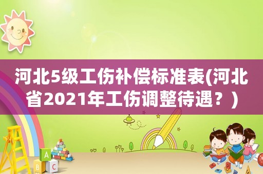 河北5級(jí)工傷補(bǔ)償標(biāo)準(zhǔn)表(河北省2021年工傷調(diào)整待遇？)