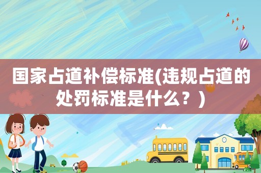 國家占道補償標(biāo)準(zhǔn)(違規(guī)占道的處罰標(biāo)準(zhǔn)是什么？)