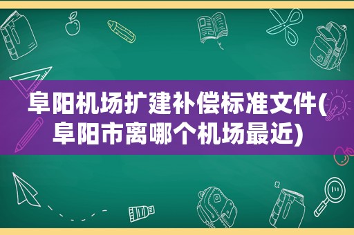 阜陽機場擴建補償標準文件(阜陽市離哪個機場最近)