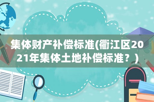 集體財產補償標準(衢江區(qū)2021年集體土地補償標準？)